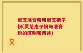 灵芝浸膏粉和灵芝孢子粉(灵芝孢子粉与浸膏粉的区别和用途)