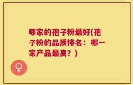 哪家的孢子粉最好(孢子粉的品质排名：哪一家产品最高？)