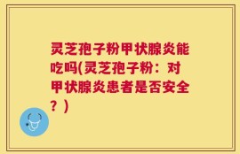 灵芝孢子粉甲状腺炎能吃吗(灵芝孢子粉：对甲状腺炎患者是否安全？)