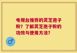 电视台推荐的灵芝孢子粉？了解灵芝孢子粉的功效与使用方法？