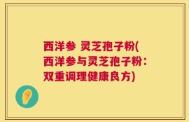 西洋参 灵芝孢子粉(西洋参与灵芝孢子粉：双重调理健康良方)