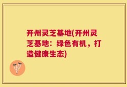 开州灵芝基地(开州灵芝基地：绿色有机，打造健康生态)