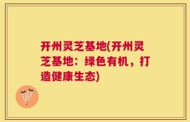 开州灵芝基地(开州灵芝基地：绿色有机，打造健康生态)