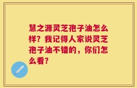 慧之源灵芝孢子油怎么样？我记得人家说灵芝孢子油不错的，你们怎么看？