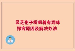 灵芝孢子粉喝着有异味 探究原因及解决办法