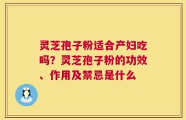 灵芝孢子粉适合产妇吃吗？灵芝孢子粉的功效、作用及禁忌是什么