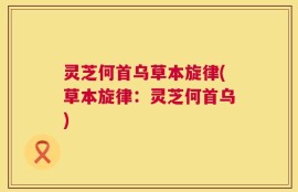 灵芝何首乌草本旋律(草本旋律：灵芝何首乌)