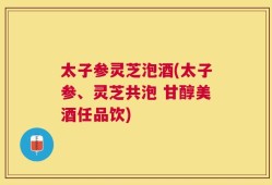 太子参灵芝泡酒(太子参、灵芝共泡 甘醇美酒任品饮)