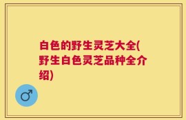 白色的野生灵芝大全(野生白色灵芝品种全介绍)