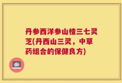 丹参西洋参山楂三七灵芝(丹西山三灵，中草药组合的保健良方)