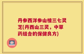 丹参西洋参山楂三七灵芝(丹西山三灵，中草药组合的保健良方)