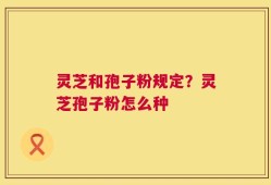 灵芝和孢子粉规定？灵芝孢子粉怎么种