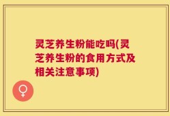 灵芝养生粉能吃吗(灵芝养生粉的食用方式及相关注意事项)