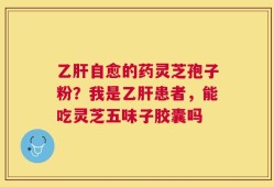 乙肝自愈的药灵芝孢子粉？我是乙肝患者，能吃灵芝五味子胶囊吗