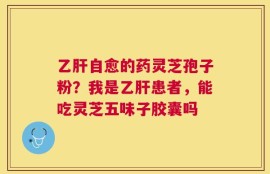 乙肝自愈的药灵芝孢子粉？我是乙肝患者，能吃灵芝五味子胶囊吗