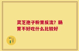 灵芝孢子粉胃反流？肠胃不好吃什么比较好