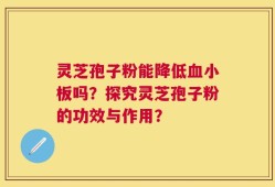灵芝孢子粉能降低血小板吗？探究灵芝孢子粉的功效与作用？