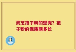 灵芝孢子粉的壁壳？孢子粉的保质期多长