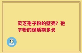 灵芝孢子粉的壁壳？孢子粉的保质期多长