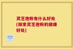 灵芝孢粉有什么好处 (探索灵芝孢粉的健康好处)