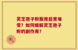 灵芝孢子粉服用后胃难受？如何缓解灵芝孢子粉的副作用？