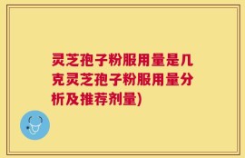 灵芝孢子粉服用量是几克灵芝孢子粉服用量分析及推荐剂量)