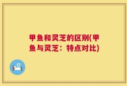 甲鱼和灵芝的区别(甲鱼与灵芝：特点对比)