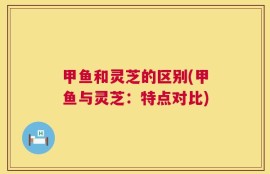 甲鱼和灵芝的区别(甲鱼与灵芝：特点对比)