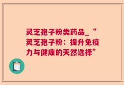 灵芝孢子粉类药品_“灵芝孢子粉：提升免疫力与健康的天然选择”