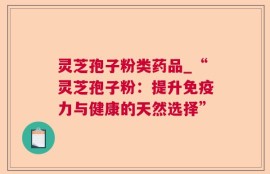 灵芝孢子粉类药品_“灵芝孢子粉：提升免疫力与健康的天然选择”