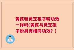 黄芪和灵芝孢子粉功效一样吗(黄芪与灵芝孢子粉具有相同功效？)