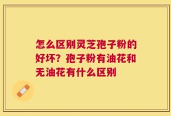 怎么区别灵芝孢子粉的好坏？孢子粉有油花和无油花有什么区别