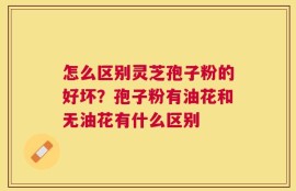 怎么区别灵芝孢子粉的好坏？孢子粉有油花和无油花有什么区别
