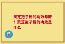 灵芝孢子粉的功效养肝？灵芝孢子粉的功效是什么