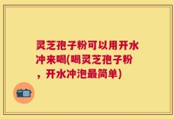 灵芝孢子粉可以用开水冲来喝(喝灵芝孢子粉，开水冲泡最简单)