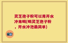 灵芝孢子粉可以用开水冲来喝(喝灵芝孢子粉，开水冲泡最简单)