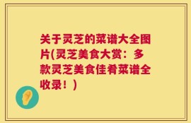 关于灵芝的菜谱大全图片(灵芝美食大赏：多款灵芝美食佳肴菜谱全收录！)