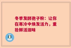冬季发酵孢子粉：让你在寒冷中焕发活力，重拾鲜活滋味