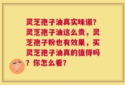 灵芝孢子油真实味道？灵芝孢子油这么贵，灵芝孢子粉也有效果，买灵芝孢子油真的值得吗？你怎么看？