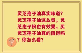 灵芝孢子油真实味道？灵芝孢子油这么贵，灵芝孢子粉也有效果，买灵芝孢子油真的值得吗？你怎么看？
