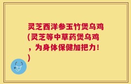 灵芝西洋参玉竹煲乌鸡(灵芝等中草药煲乌鸡，为身体保健加把力！)