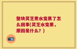 整块灵芝煮水变黑了怎么回事(灵芝水变黑，原因是什么？)