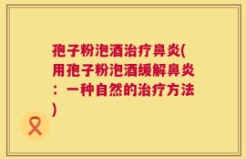 孢子粉泡酒治疗鼻炎(用孢子粉泡酒缓解鼻炎：一种自然的治疗方法)