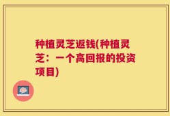 种植灵芝返钱(种植灵芝：一个高回报的投资项目)