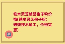 铁木灵芝破壁孢子粉价格(铁木灵芝孢子粉：破壁技术加工，价格实惠)
