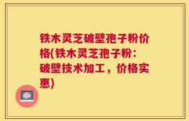 铁木灵芝破壁孢子粉价格(铁木灵芝孢子粉：破壁技术加工，价格实惠)