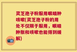 灵芝孢子粉服用眼睛肿咳嗽(灵芝孢子粉的用处不仅限于服用，眼睛肿胀和咳嗽也能得到缓解)