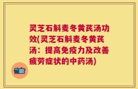 灵芝石斛麦冬黄芪汤功效(灵芝石斛麦冬黄芪汤：提高免疫力及改善疲劳症状的中药汤)