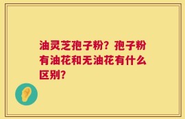 油灵芝孢子粉？孢子粉有油花和无油花有什么区别？