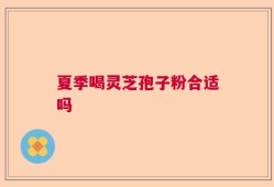 夏季喝灵芝孢子粉合适吗